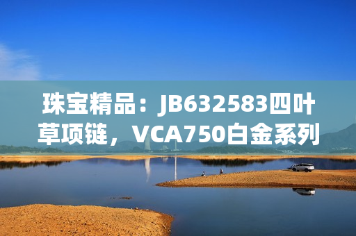 珠宝精品：JB632583四叶草项链，VCA750白金系列，散发奢华魅力