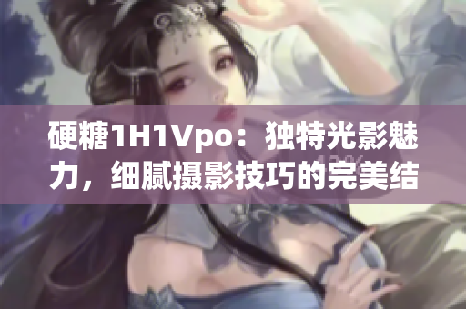 硬糖1H1Vpo：独特光影魅力，细腻摄影技巧的完美结合