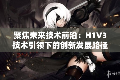 聚焦未来技术前沿：H1V3技术引领下的创新发展路径