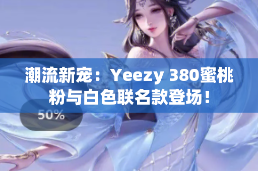 潮流新宠：Yeezy 380蜜桃粉与白色联名款登场！