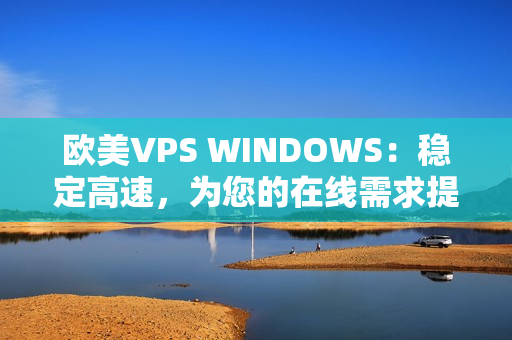 欧美VPS WINDOWS：稳定高速，为您的在线需求提供优质解决方案