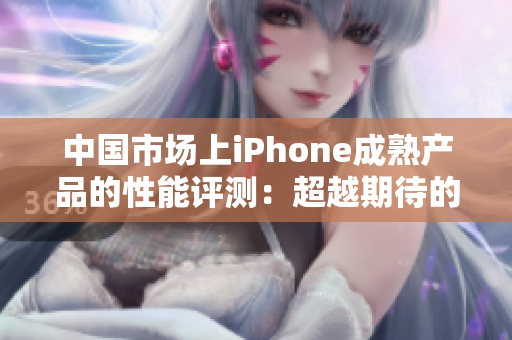 中国市场上iPhone成熟产品的性能评测：超越期待的表现