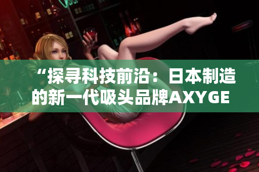 “探寻科技前沿：日本制造的新一代吸头品牌AXYGEN揭示全新科技革命！”