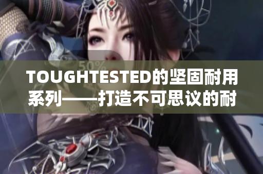 TOUGHTESTED的坚固耐用系列——打造不可思议的耐用性