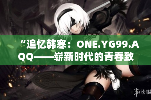 “追忆韩寒：ONE.YG99.AQQ——崭新时代的青春致敬与传承”