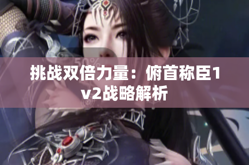 挑战双倍力量：俯首称臣1v2战略解析