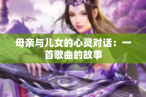 母亲与儿女的心灵对话：一首歌曲的故事