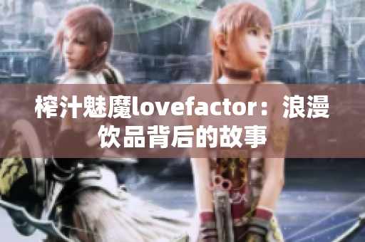 榨汁魅魔lovefactor：浪漫饮品背后的故事