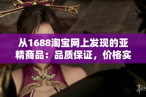 从1688淘宝网上发现的亚精商品：品质保证，价格实惠，值得一试！