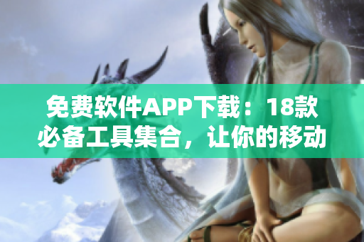 免费软件APP下载：18款必备工具集合，让你的移动设备更加强大！