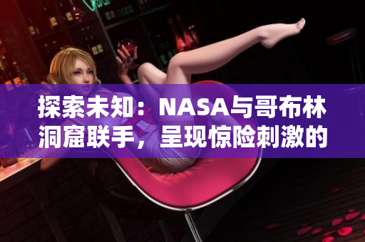 探索未知：NASA与哥布林洞窟联手，呈现惊险刺激的动漫世界