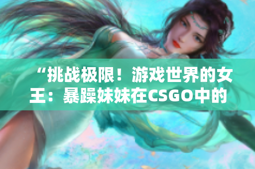 “挑战极限！游戏世界的女王：暴躁妹妹在CSGO中的征程”