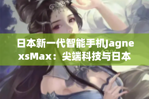 日本新一代智能手机JagnexsMax：尖端科技与日本传统完美融合