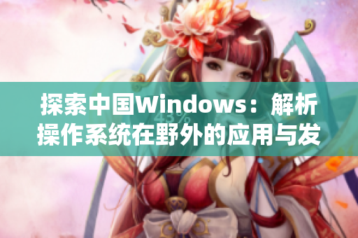 探索中国Windows：解析操作系统在野外的应用与发展