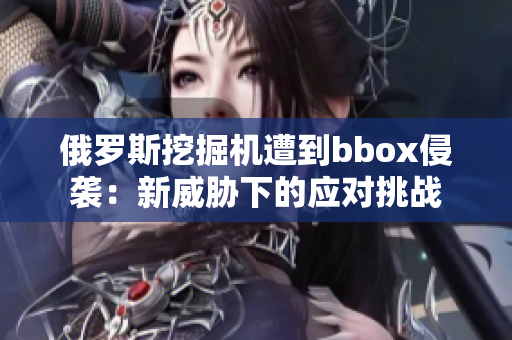 俄罗斯挖掘机遭到bbox侵袭：新威胁下的应对挑战