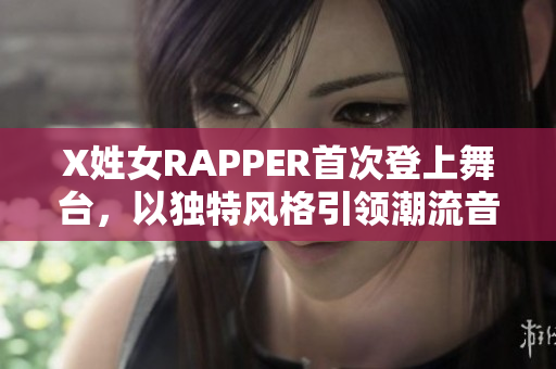 X姓女RAPPER首次登上舞台，以独特风格引领潮流音乐新趋势