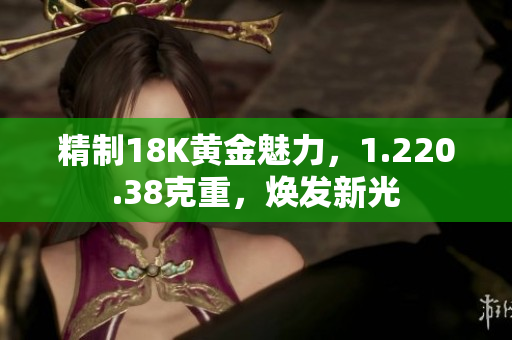 精制18K黄金魅力，1.220.38克重，焕发新光