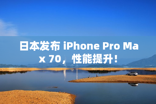 日本发布 iPhone Pro Max 70，性能提升！