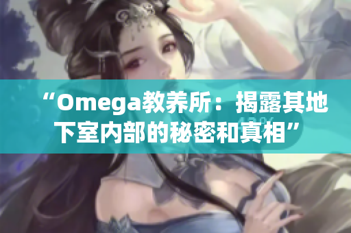 “Omega教养所：揭露其地下室内部的秘密和真相”