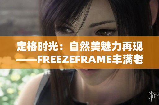 定格时光：自然美魅力再现——FREEZEFRAME丰满老妇