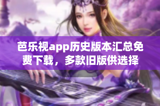 芭乐视app历史版本汇总免费下载，多款旧版供选择