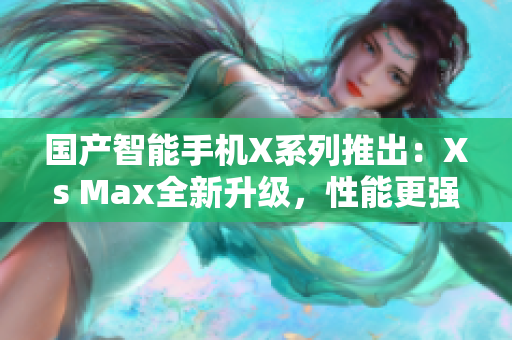 国产智能手机X系列推出：Xs Max全新升级，性能更强大、功能更丰富！