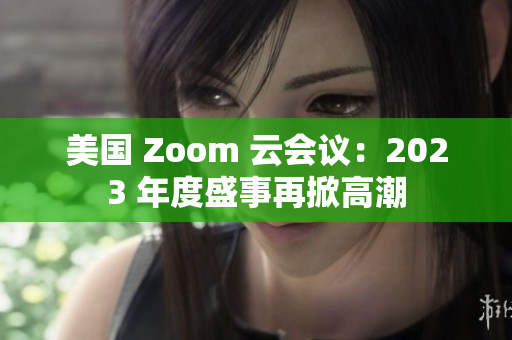 美国 Zoom 云会议：2023 年度盛事再掀高潮