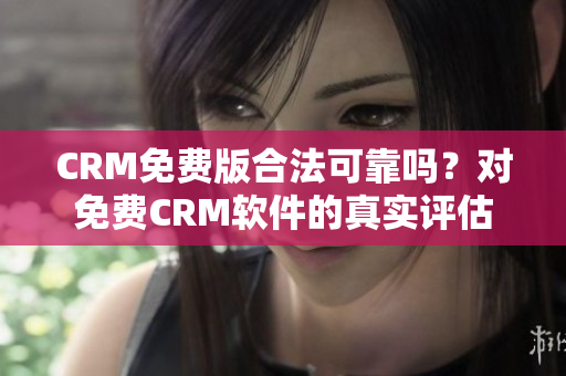 CRM免费版合法可靠吗？对免费CRM软件的真实评估