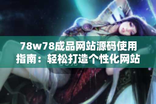 78w78成品网站源码使用指南：轻松打造个性化网站，简单操作享受创意乐趣！