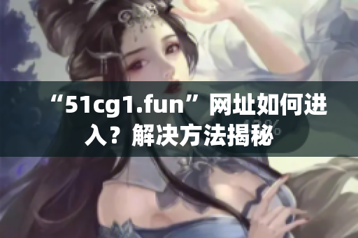 “51cg1.fun”网址如何进入？解决方法揭秘