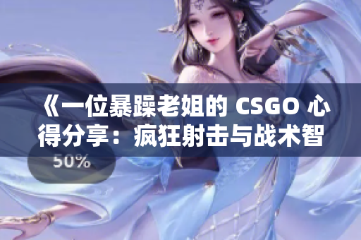 《一位暴躁老姐的 CSGO 心得分享：疯狂射击与战术智慧并存》