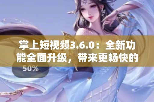 掌上短视频3.6.0：全新功能全面升级，带来更畅快的用户体验