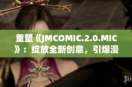 重塑《JMCOMIC.2.0.MIC》：绽放全新创意，引爆漫画风暴