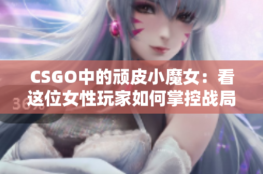 CSGO中的顽皮小魔女：看这位女性玩家如何掌控战局