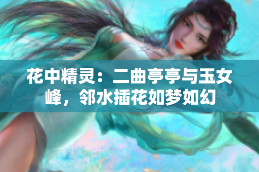 花中精灵：二曲亭亭与玉女峰，邻水插花如梦如幻