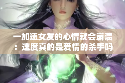 一加速女友的心情就会崩溃：速度真的是爱情的杀手吗？