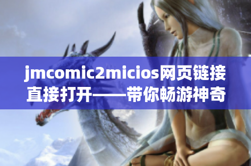 jmcomic2micios网页链接直接打开——带你畅游神奇的二次元世界