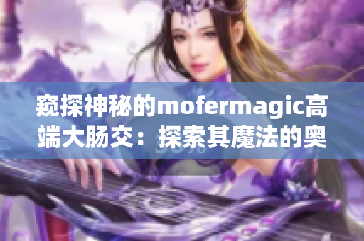 窥探神秘的mofermagic高端大肠交：探索其魔法的奥秘