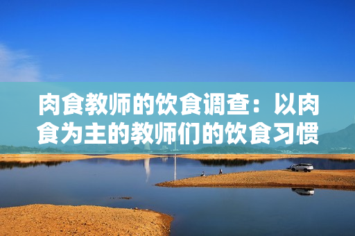 肉食教师的饮食调查：以肉食为主的教师们的饮食习惯调查报告