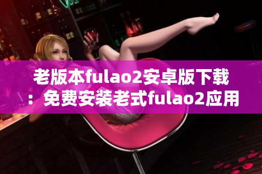 老版本fulao2安卓版下载：免费安装老式fulao2应用