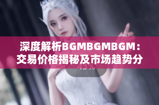 深度解析BGMBGMBGM：交易价格揭秘及市场趋势分析