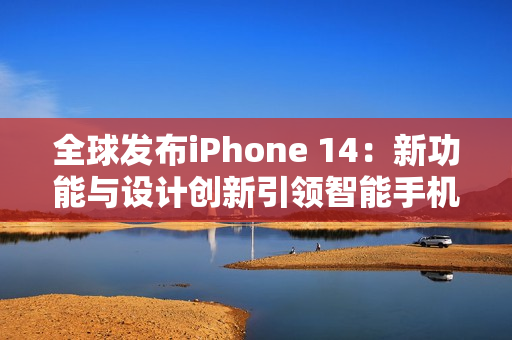 全球发布iPhone 14：新功能与设计创新引领智能手机行业的新潮流