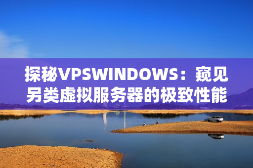 探秘VPSWINDOWS：窥见另类虚拟服务器的极致性能与独特魅力