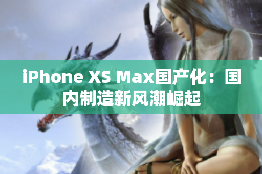 iPhone XS Max国产化：国内制造新风潮崛起