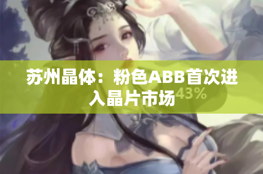 苏州晶体：粉色ABB首次进入晶片市场