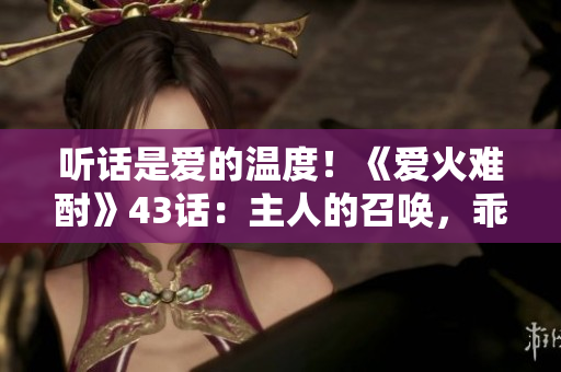 听话是爱的温度！《爱火难酎》43话：主人的召唤，乖乖服从