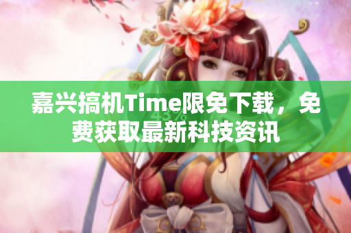 嘉兴搞机Time限免下载，免费获取最新科技资讯