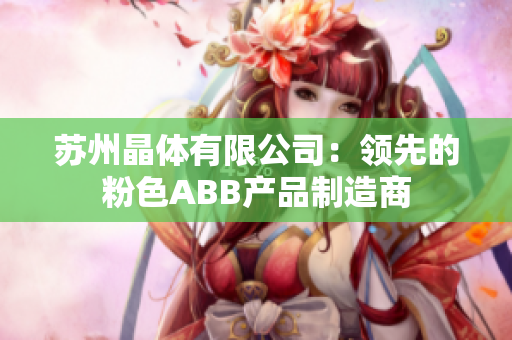 苏州晶体有限公司：领先的粉色ABB产品制造商