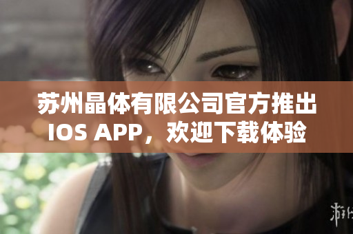 苏州晶体有限公司官方推出IOS APP，欢迎下载体验