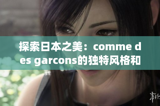 探索日本之美：comme des garcons的独特风格和文化灵感